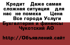 Кредит . Даже самая сложная ситуация - для нас  не помеха . › Цена ­ 90 - Все города Услуги » Бухгалтерия и финансы   . Чукотский АО